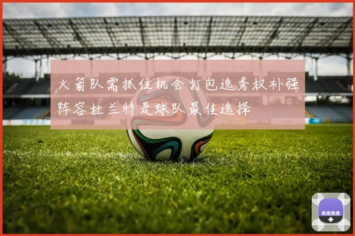火箭队需抓住机会打包选秀权补强阵容杜兰特是球队最佳选择