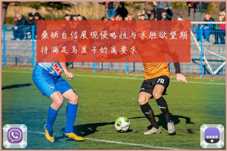 桑顿自信展现侵略性与求胜欲望期待满足乌度卡的高要求