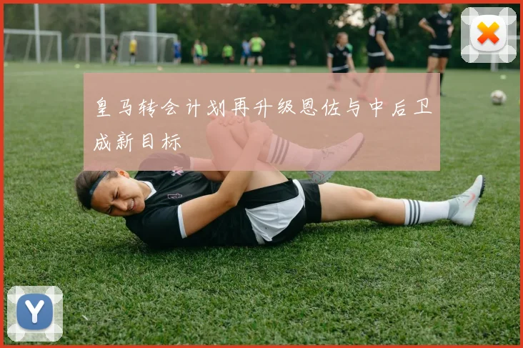皇马转会计划再升级恩佐与中后卫成新目标