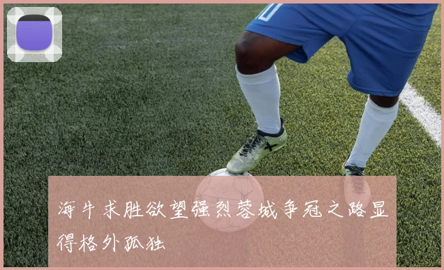 海牛求胜欲望强烈蓉城争冠之路显得格外孤独