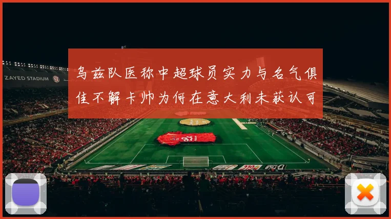 乌兹队医称中超球员实力与名气俱佳不解卡帅为何在意大利未获认可