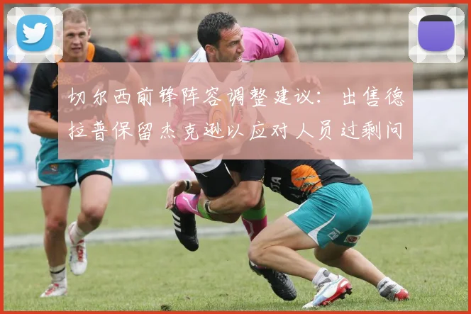切尔西前锋阵容调整建议：出售德拉普保留杰克逊以应对人员过剩问题