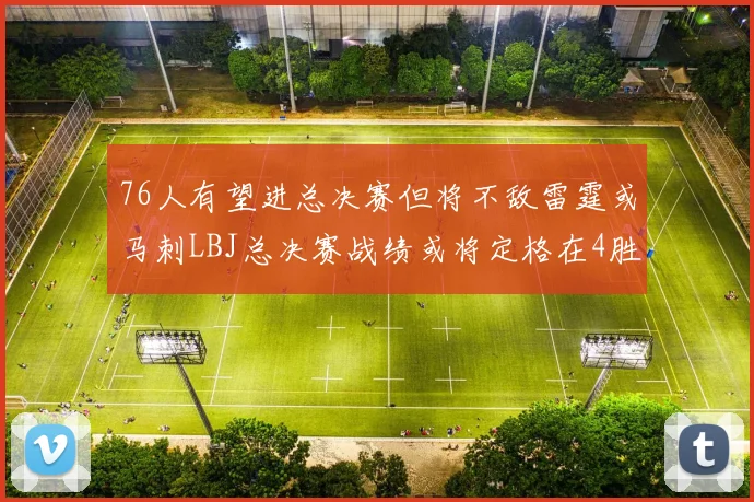 76人有望进总决赛但将不敌雷霆或马刺LBJ总决赛战绩或将定格在4胜7负