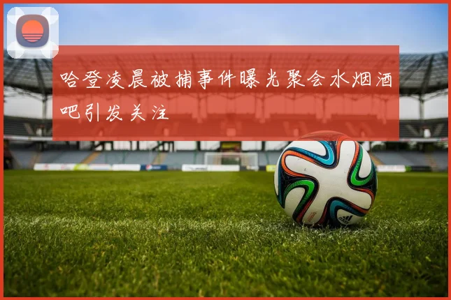 哈登凌晨被捕事件曝光聚会水烟酒吧引发关注