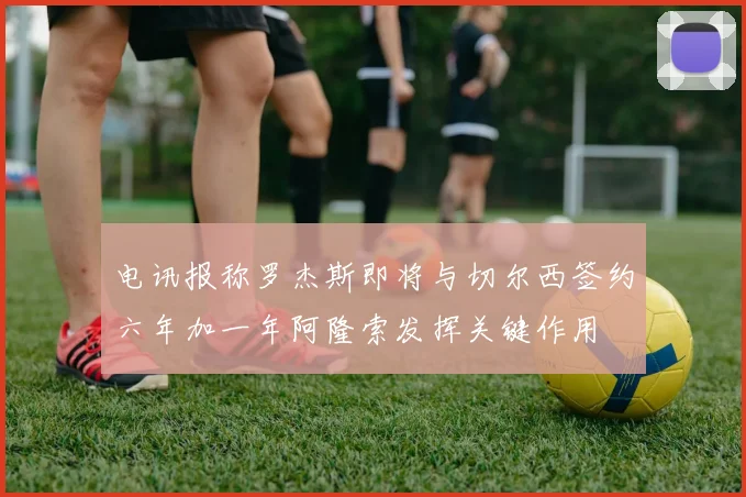电讯报称罗杰斯即将与切尔西签约六年加一年阿隆索发挥关键作用