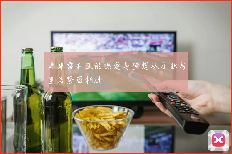 库库雷利亚的热爱与梦想从小就与皇马紧密相连
