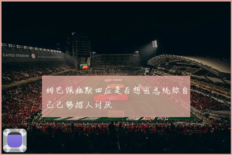 姆巴佩幽默回应是否想当总统称自己已够招人讨厌