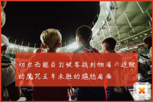 切尔西能否打破客战利物浦六连败的魔咒五年未胜的尴尬局面