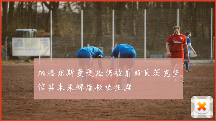 纳格尔斯曼受挫仍被看好瓦茨克坚信其未来辉煌教练生涯