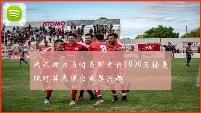 西汉姆为马特乌斯开价8000万镑曼联对其表现出浓厚兴趣