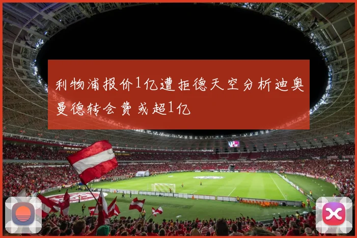 利物浦报价1亿遭拒德天空分析迪奥曼德转会费或超1亿