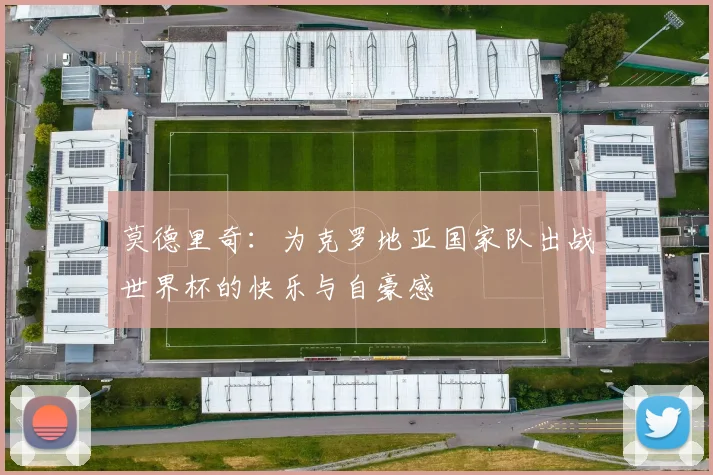 莫德里奇：为克罗地亚国家队出战世界杯的快乐与自豪感