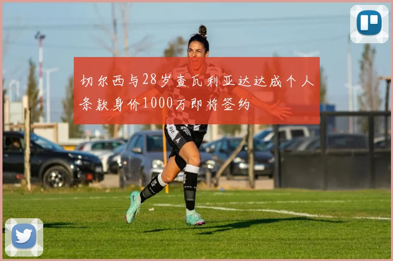 切尔西与28岁查瓦利亚达达成个人条款身价1000万即将签约