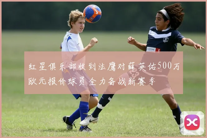 红星俱乐部收到法鹰对薛英佑500万欧元报价球员全力备战新赛季