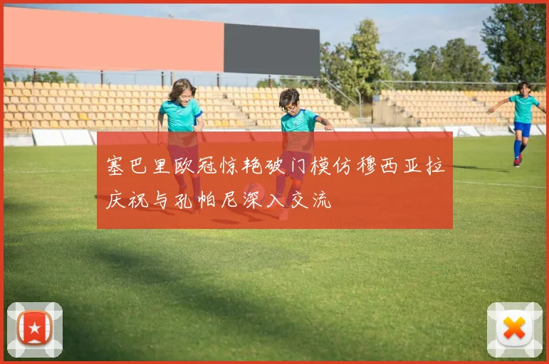 塞巴里欧冠惊艳破门模仿穆西亚拉庆祝与孔帕尼深入交流