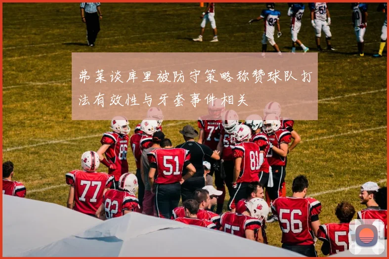 弗莱谈库里被防守策略称赞球队打法有效性与牙套事件相关