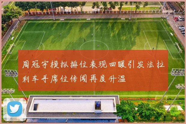 周冠宇模拟排位表现回暖引发法拉利车手席位传闻再度升温