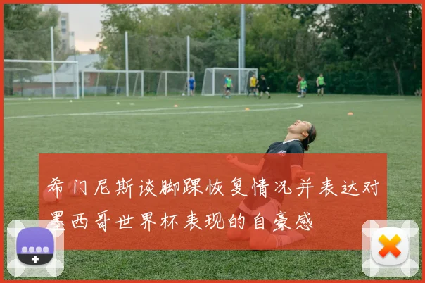 希门尼斯谈脚踝恢复情况并表达对墨西哥世界杯表现的自豪感