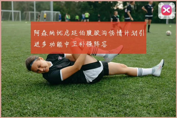 阿森纳忧虑廷伯腹股沟伤情计划引进多功能中卫补强阵容