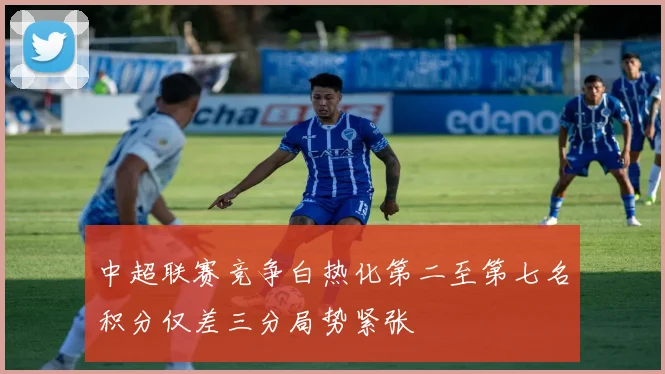 中超联赛竞争白热化第二至第七名积分仅差三分局势紧张