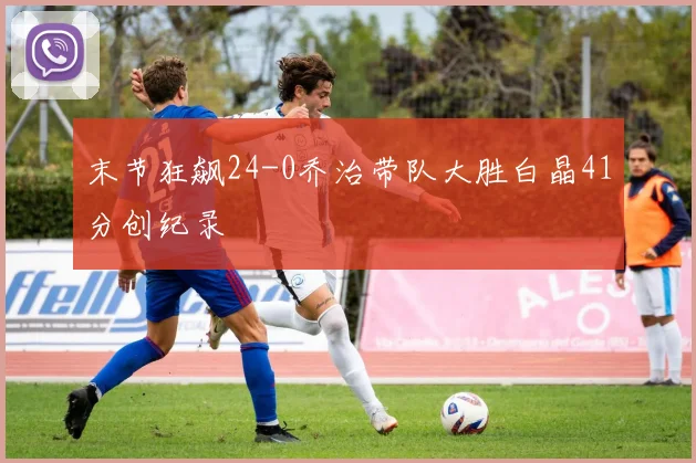 末节狂飙24-0乔治带队大胜白晶41分创纪录