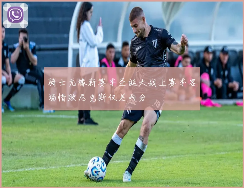 骑士无缘新赛季圣诞大战上赛季客场惜败尼克斯仅差两分